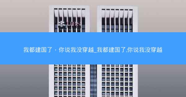 我都建国了，你说我没穿越_我都建国了,你说我没穿越