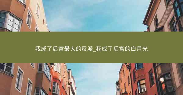 我成了后宫最大的反派_我成了后宫的白月光