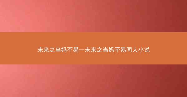 未来之当妈不易—未来之当妈不易同人小说