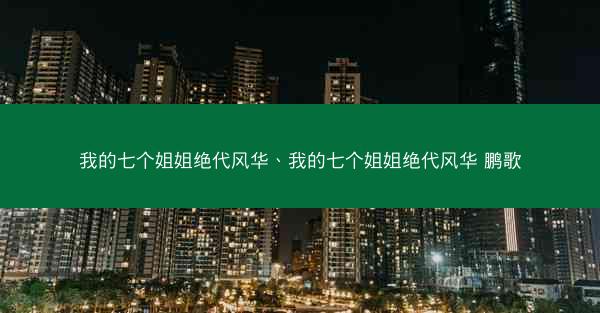 我的七个姐姐绝代风华、我的七个姐姐绝代风华 鹏歌
