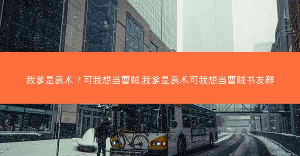 我爹是袁术？可我想当曹贼,我爹是袁术可我想当曹贼书友群