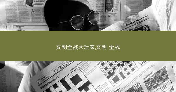 文明全战大玩家,文明 全战 文明全战大玩家,文明 全战