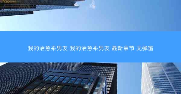 我的治愈系男友-我的治愈系男友 最新章节 无弹窗