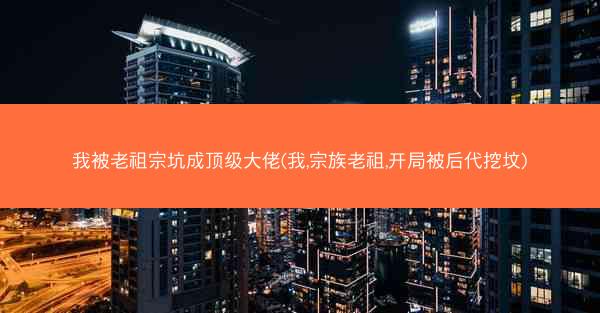我被老祖宗坑成顶级大佬(我,宗族老祖,开局被后代挖坟)