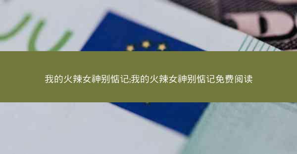 我的火辣女神别惦记;我的火辣女神别惦记免费阅读