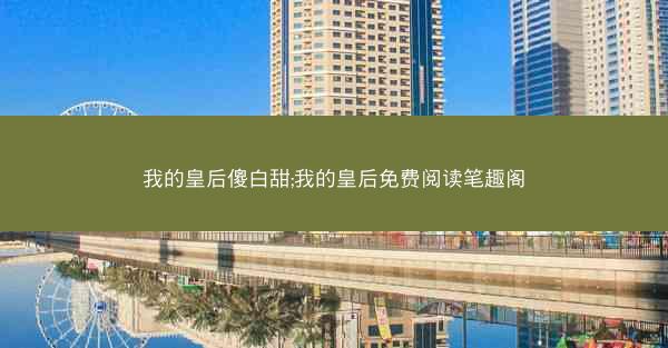 我的皇后傻白甜;我的皇后免费阅读笔趣阁