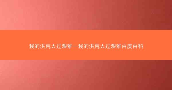 我的洪荒太过艰难—我的洪荒太过艰难百度百科