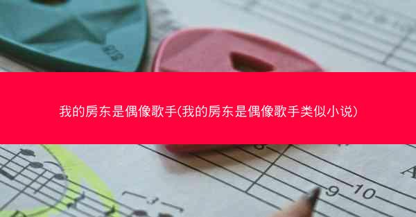 我的房东是偶像歌手(我的房东是偶像歌手类似小说)