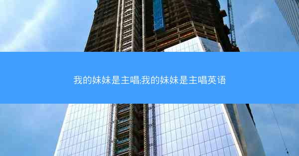 我的妹妹是主唱;我的妹妹是主唱英语