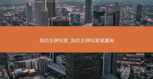 我的主神玩家_我的主神玩家笔趣阁