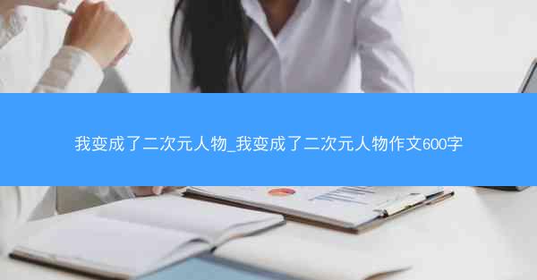 我变成了二次元人物_我变成了二次元人物作文600字
