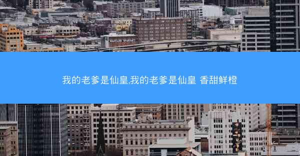 我的老爹是仙皇,我的老爹是仙皇 香甜鲜橙