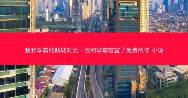 我和学霸的倾城时光—我和学霸官宣了免费阅读 小说
