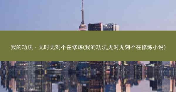 我的功法,无时无刻不在修炼(我的功法,无时无刻不在修炼小说) 我的功法,无时无刻不在修炼(我的功法,无时无刻不在修炼小说)