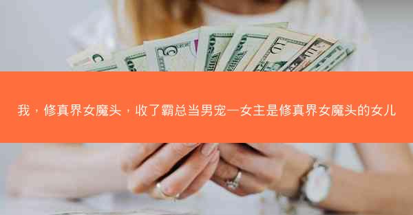 我，修真界女魔头，收了霸总当男宠—女主是修真界女魔头的女儿