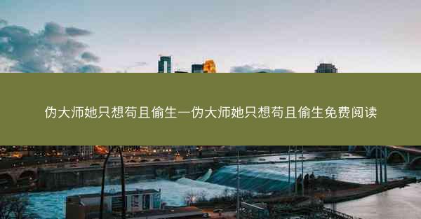 伪大师她只想苟且偷生—伪大师她只想苟且偷生免费阅读