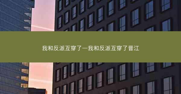 我和反派互穿了—我和反派互穿了晋江