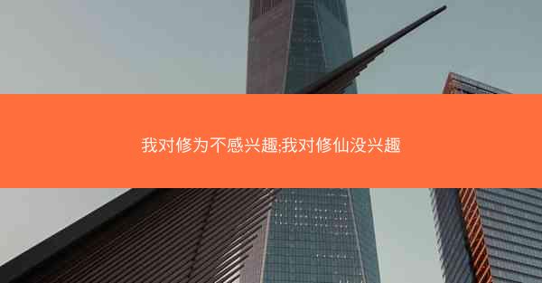 我对修为不感兴趣;我对修仙没兴趣