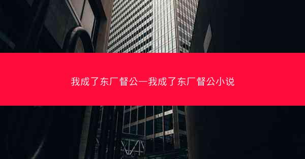 我成了东厂督公—我成了东厂督公小说