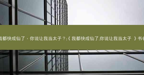 我都快成仙了，你说让我当太子？;《我都快成仙了,你说让我当太子 》书名