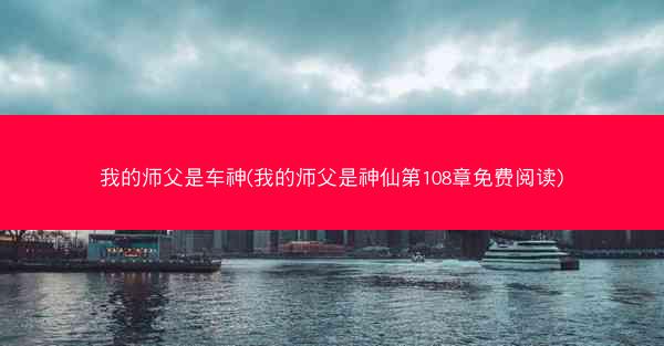 我的师父是车神(我的师父是神仙第108章免费阅读)