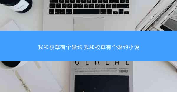 我和校草有个婚约,我和校草有个婚约小说