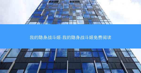 我的隐身战斗姬-我的隐身战斗姬免费阅读