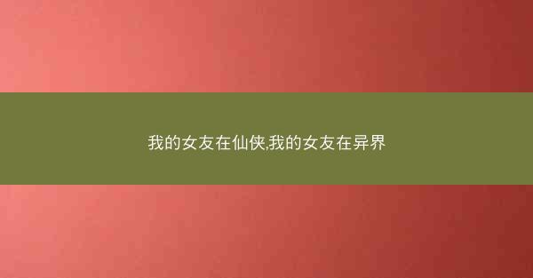 我的女友在仙侠,我的女友在异界