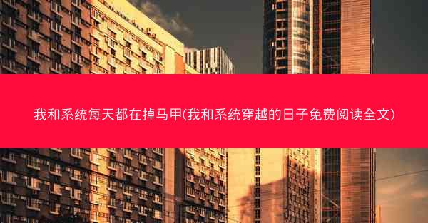 我和系统每天都在掉马甲(我和系统穿越的日子免费阅读全文)