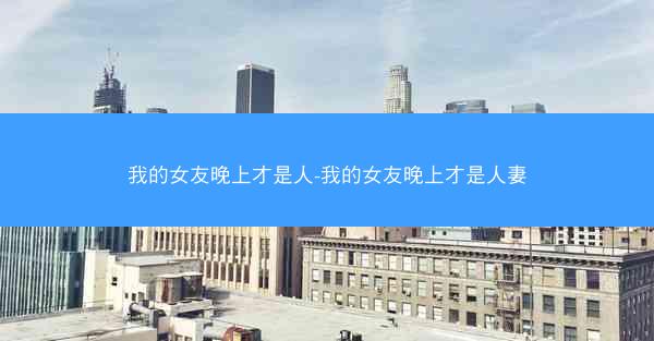 我的女友晚上才是人-我的女友晚上才是人妻