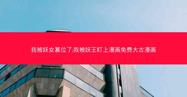 我被妖女篡位了;我被妖王盯上漫画免费大古漫画