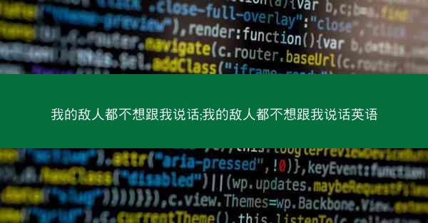 我的敌人都不想跟我说话;我的敌人都不想跟我说话英语