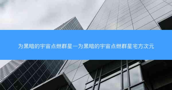 为黑暗的宇宙点燃群星—为黑暗的宇宙点燃群星宅方次元