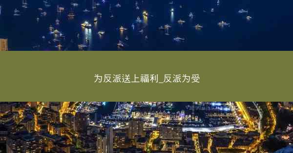 为反派送上福利_反派为受 为反派送上福利_反派为受