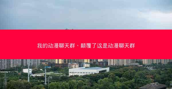 我的动漫聊天群、颠覆了这是动漫聊天群