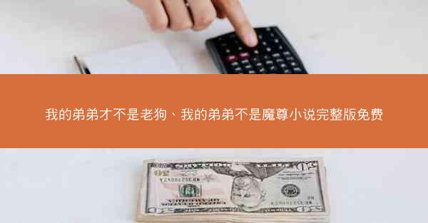我的弟弟才不是老狗、我的弟弟不是魔尊小说完整版免费