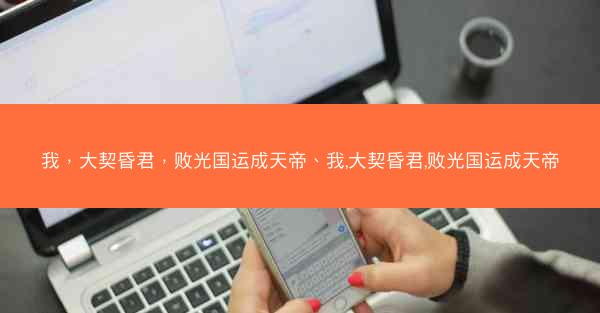 我，大契昏君，败光国运成天帝、我,大契昏君,败光国运成天帝
