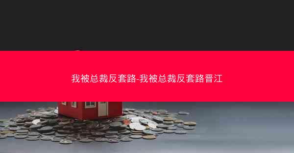 我被总裁反套路-我被总裁反套路晋江