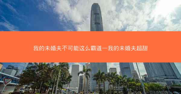 我的未婚夫不可能这么霸道—我的未婚夫超甜