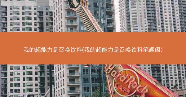 我的超能力是召唤饮料(我的超能力是召唤饮料笔趣阁)