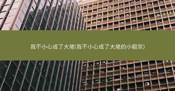我不小心成了大佬(我不小心成了大佬的小祖宗)