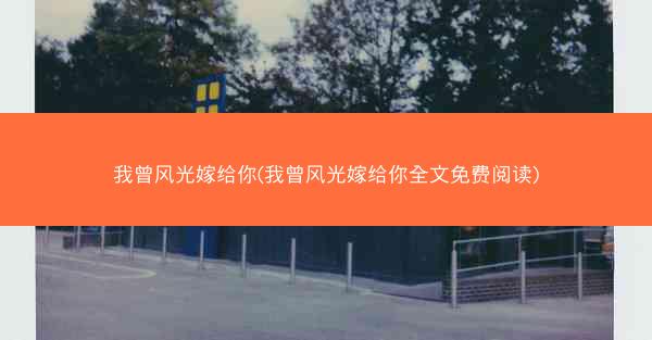 我曾风光嫁给你(我曾风光嫁给你全文免费阅读)