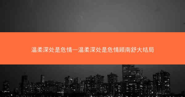 温柔深处是危情—温柔深处是危情顾南舒大结局