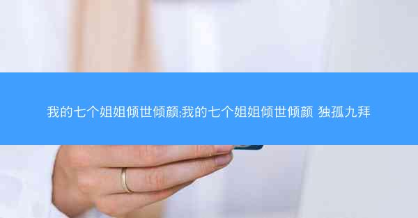 我的七个姐姐倾世倾颜;我的七个姐姐倾世倾颜 独孤九拜