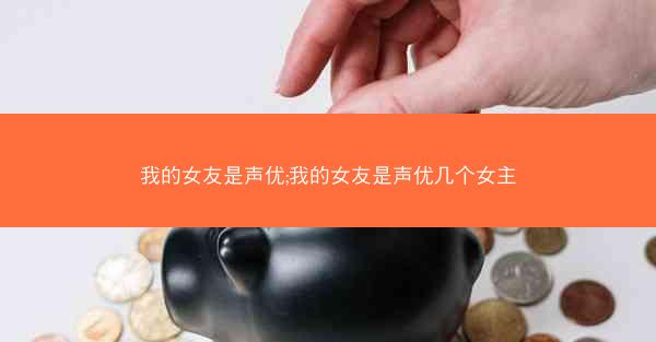 我的女友是声优;我的女友是声优几个女主