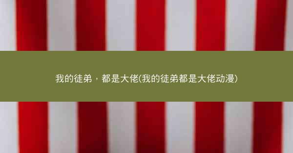 我的徒弟，都是大佬(我的徒弟都是大佬动漫)