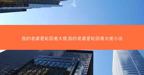 我的老婆是轮回者大佬,我的老婆是轮回者大佬小说