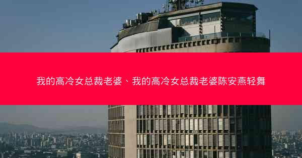 我的高冷女总裁老婆、我的高冷女总裁老婆陈安燕轻舞