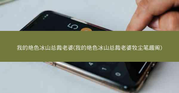 我的绝色冰山总裁老婆(我的绝色冰山总裁老婆牧尘笔趣阁)