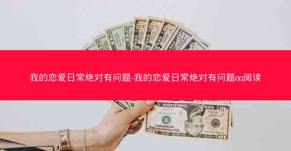 我的恋爱日常绝对有问题-我的恋爱日常绝对有问题qq阅读